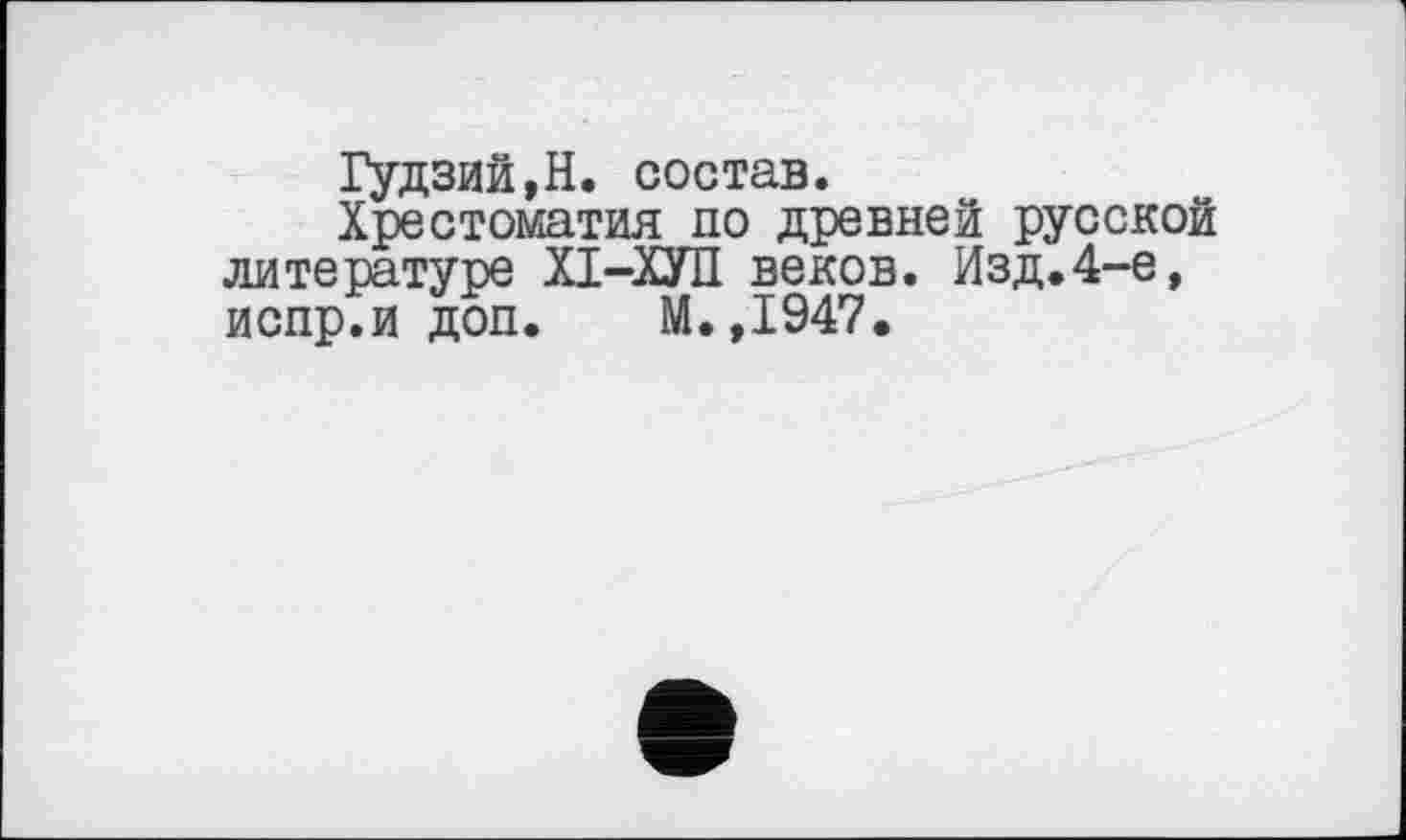 ﻿Гудзий,Н. состав.
Хрестоматия по древней русской литературе ХІ-ХУП веков. Изд.4-е, испр.и доп. М.,1947.